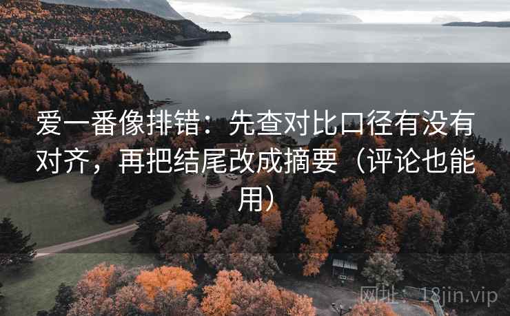 爱一番像排错：先查对比口径有没有对齐，再把结尾改成摘要（评论也能用）