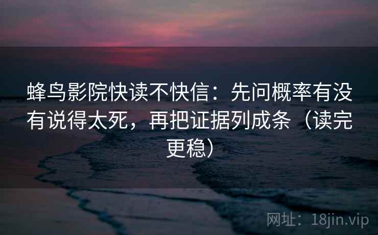 蜂鸟影院快读不快信：先问概率有没有说得太死，再把证据列成条（读完更稳）