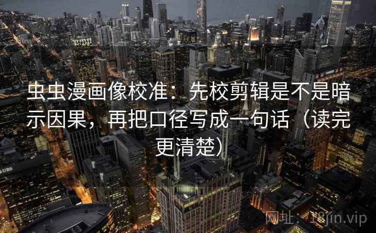 虫虫漫画像校准：先校剪辑是不是暗示因果，再把口径写成一句话（读完更清楚）