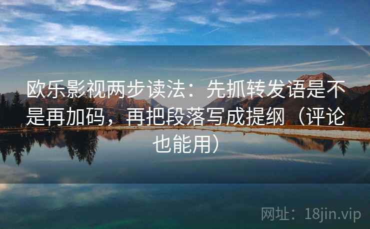 欧乐影视两步读法:先抓转发语是不是再加码,再把段落写成提纲(评论也能用) 欧乐影视两步读法:先抓转发语是不是再加码,再把段落写成提纲(评论也能用)