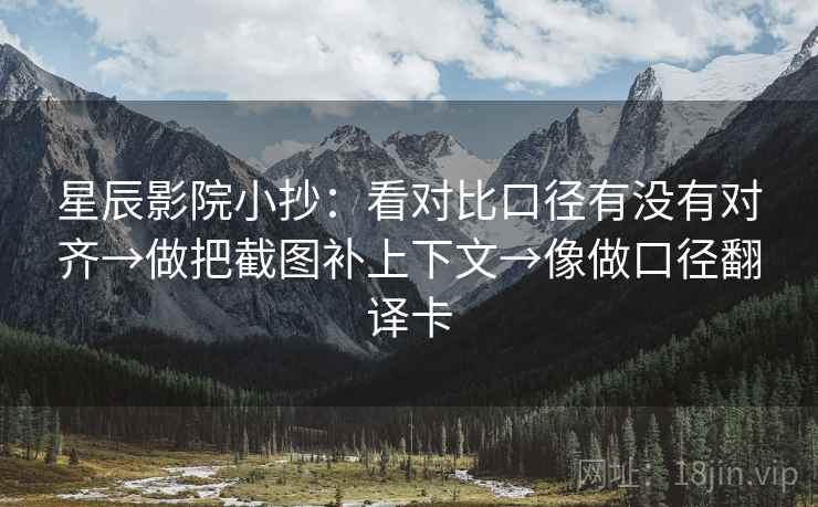 星辰影院小抄：看对比口径有没有对齐→做把截图补上下文→像做口径翻译卡
