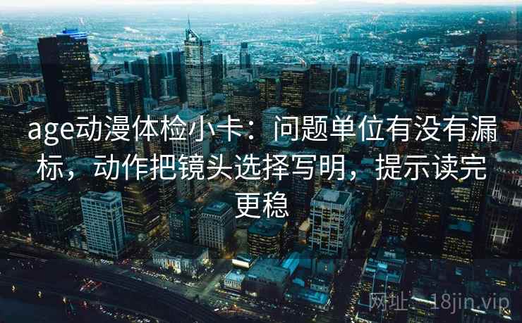 age动漫体检小卡:问题单位有没有漏标,动作把镜头选择写明,提示读完更稳 age动漫体检小卡:问题单位有没有漏标,动作把镜头选择写明,提示读完更稳