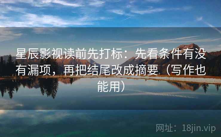 星辰影视读前先打标：先看条件有没有漏项，再把结尾改成摘要（写作也能用）