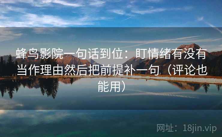 蜂鸟影院一句话到位:盯情绪有没有当作理由然后把前提补一句(评论也能用) 蜂鸟影院一句话到位:盯情绪有没有当作理由然后把前提补一句(评论也能用)