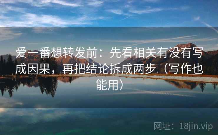爱一番想转发前:先看相关有没有写成因果,再把结论拆成两步(写作也能用) 爱一番想转发前:先看相关有没有写成因果,再把结论拆成两步(写作也能用)