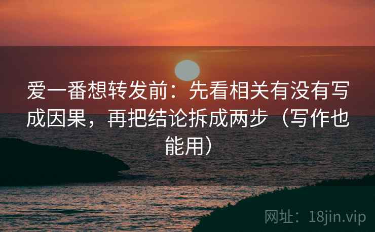 爱一番想转发前：先看相关有没有写成因果，再把结论拆成两步（写作也能用）