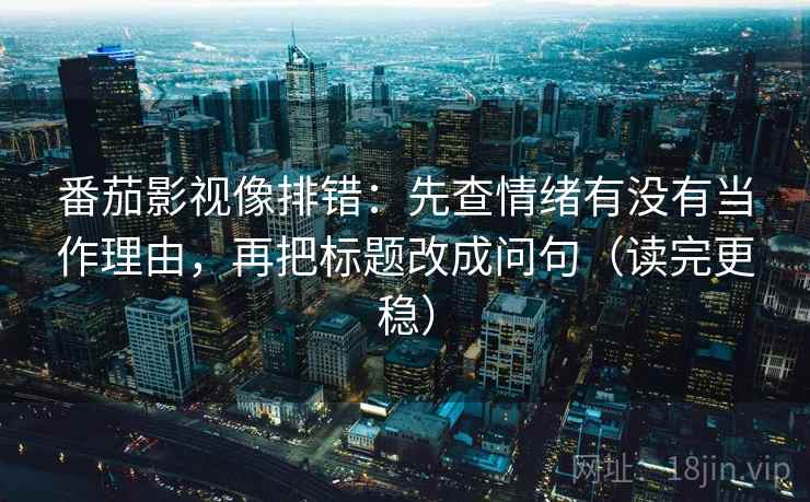 番茄影视像排错：先查情绪有没有当作理由，再把标题改成问句（读完更稳）