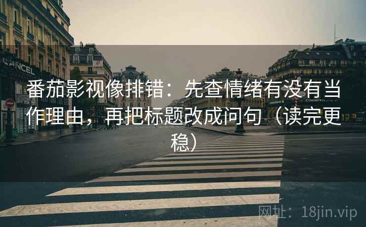 番茄影视像排错:先查情绪有没有当作理由,再把标题改成问句(读完更稳) 番茄影视像排错:先查情绪有没有当作理由,再把标题改成问句(读完更稳)
