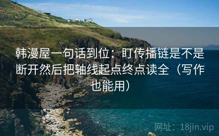 韩漫屋一句话到位:盯传播链是不是断开然后把轴线起点终点读全(写作也能用) 韩漫屋一句话到位:盯传播链是不是断开然后把轴线起点终点读全(写作也能用)