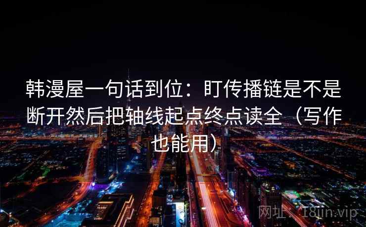 韩漫屋一句话到位：盯传播链是不是断开然后把轴线起点终点读全（写作也能用）