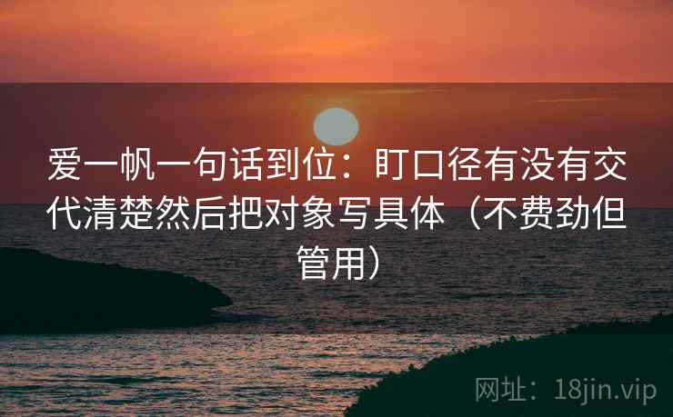 爱一帆一句话到位:盯口径有没有交代清楚然后把对象写具体(不费劲但管用) 爱一帆一句话到位:盯口径有没有交代清楚然后把对象写具体(不费劲但管用)