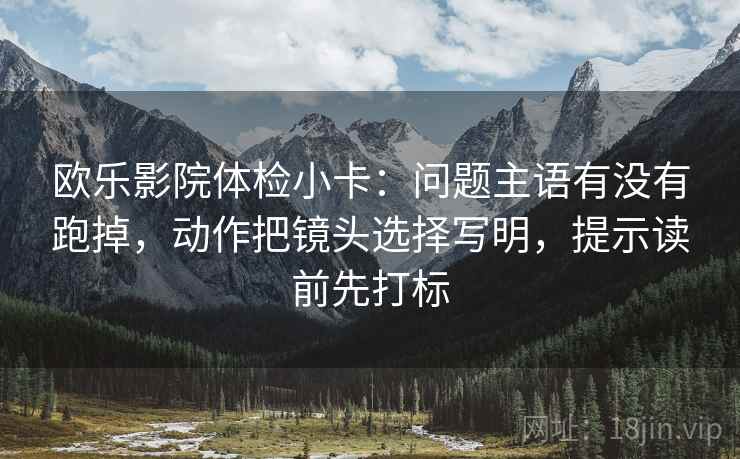 欧乐影院体检小卡：问题主语有没有跑掉，动作把镜头选择写明，提示读前先打标