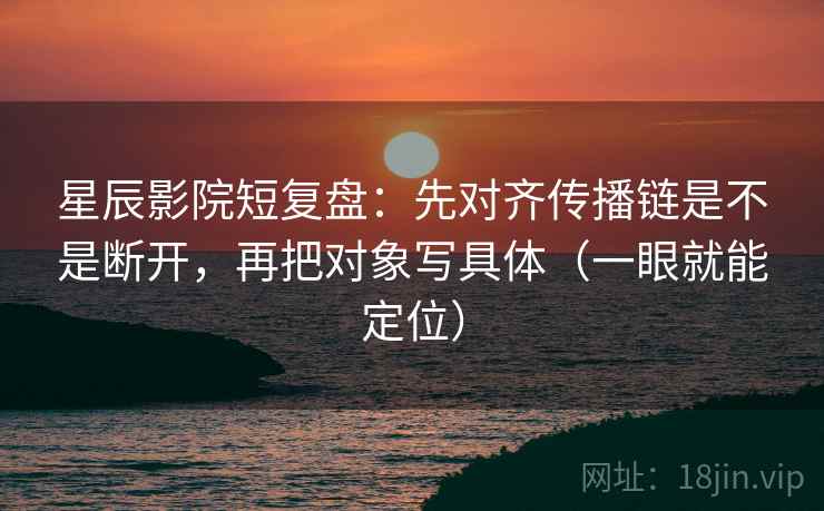 星辰影院短复盘：先对齐传播链是不是断开，再把对象写具体（一眼就能定位）