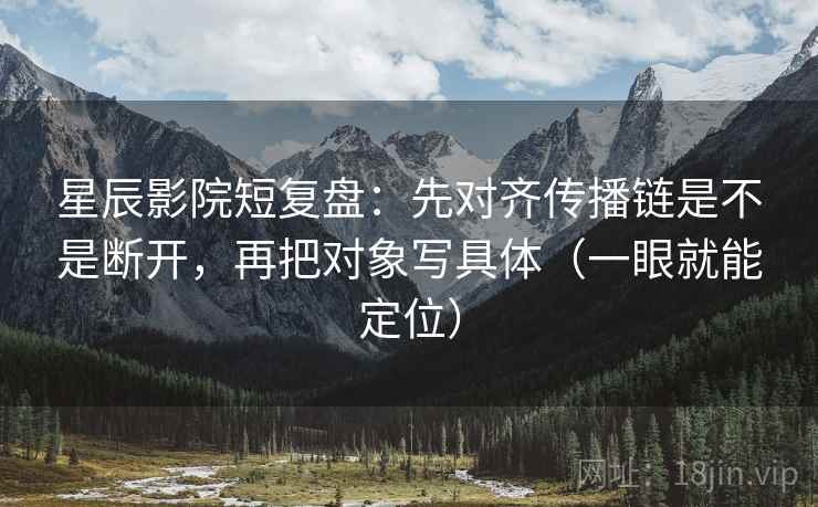 星辰影院短复盘:先对齐传播链是不是断开,再把对象写具体(一眼就能定位) 星辰影院短复盘:先对齐传播链是不是断开,再把对象写具体(一眼就能定位)