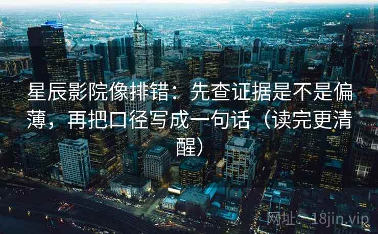 星辰影院像排错：先查证据是不是偏薄，再把口径写成一句话（读完更清醒）