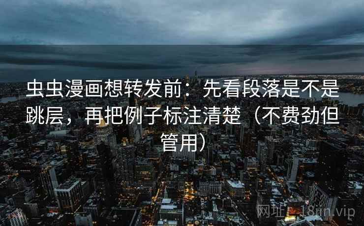 虫虫漫画想转发前：先看段落是不是跳层，再把例子标注清楚（不费劲但管用）