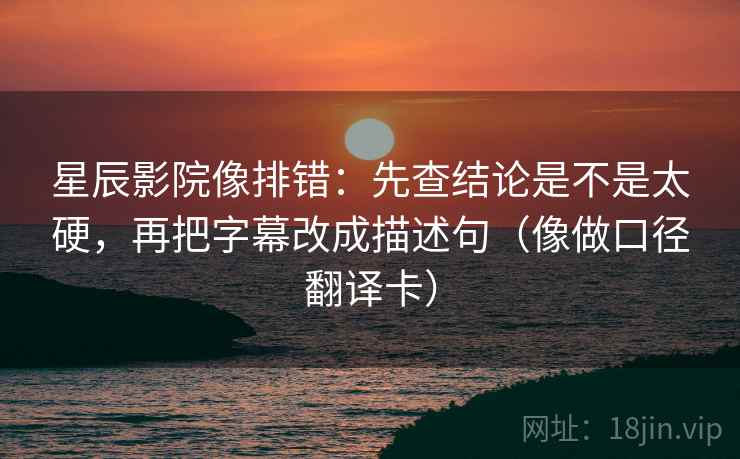 星辰影院像排错:先查结论是不是太硬,再把字幕改成描述句(像做口径翻译卡) 星辰影院像排错:先查结论是不是太硬,再把字幕改成描述句(像做口径翻译卡)