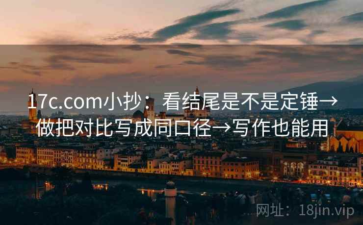 17c.com小抄:看结尾是不是定锤→做把对比写成同口径→写作也能用 17c.com小抄:看结尾是不是定锤→做把对比写成同口径→写作也能用