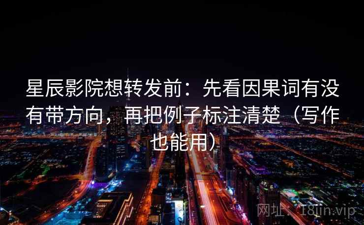 星辰影院想转发前：先看因果词有没有带方向，再把例子标注清楚（写作也能用）