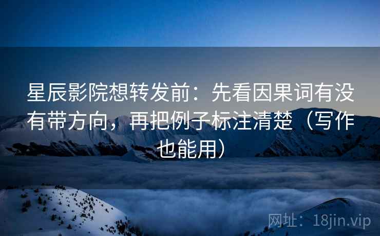 星辰影院想转发前:先看因果词有没有带方向,再把例子标注清楚(写作也能用) 星辰影院想转发前:先看因果词有没有带方向,再把例子标注清楚(写作也能用)