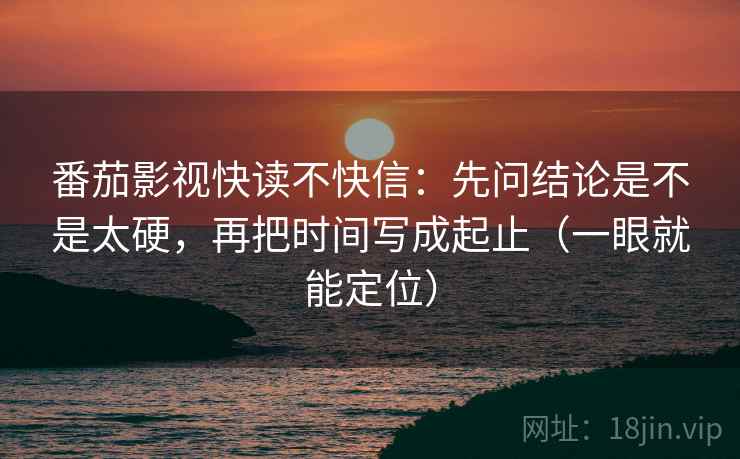 番茄影视快读不快信:先问结论是不是太硬,再把时间写成起止(一眼就能定位) 番茄影视快读不快信:先问结论是不是太硬,再把时间写成起止(一眼就能定位)