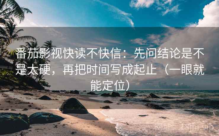 番茄影视快读不快信：先问结论是不是太硬，再把时间写成起止（一眼就能定位）