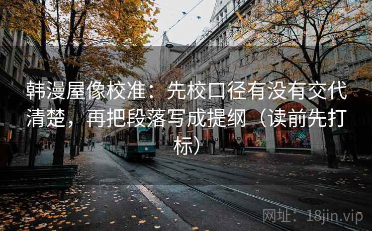 韩漫屋像校准：先校口径有没有交代清楚，再把段落写成提纲（读前先打标）