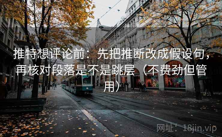 推特想评论前：先把推断改成假设句，再核对段落是不是跳层（不费劲但管用）