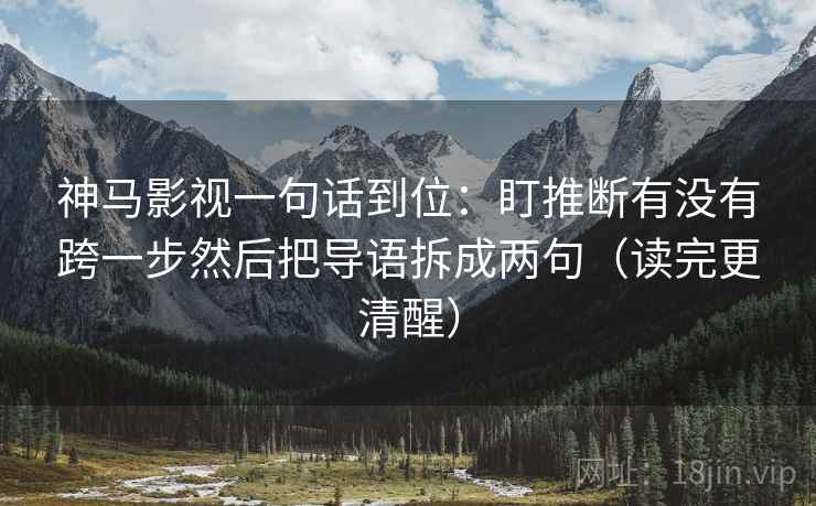 神马影视一句话到位：盯推断有没有跨一步然后把导语拆成两句（读完更清醒）