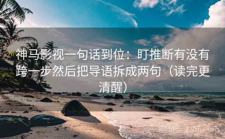 神马影视一句话到位:盯推断有没有跨一步然后把导语拆成两句(读完更清醒) 神马影视一句话到位:盯推断有没有跨一步然后把导语拆成两句(读完更清醒)
