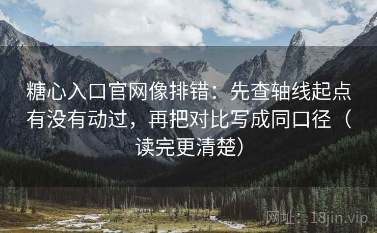 糖心入口官网像排错：先查轴线起点有没有动过，再把对比写成同口径（读完更清楚）