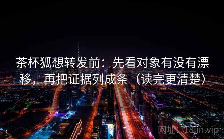 茶杯狐想转发前:先看对象有没有漂移,再把证据列成条(读完更清楚) 茶杯狐想转发前:先看对象有没有漂移,再把证据列成条(读完更清楚)