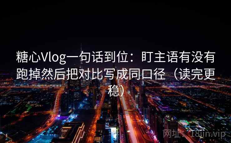 糖心Vlog一句话到位:盯主语有没有跑掉然后把对比写成同口径(读完更稳) 糖心Vlog一句话到位:盯主语有没有跑掉然后把对比写成同口径(读完更稳)
