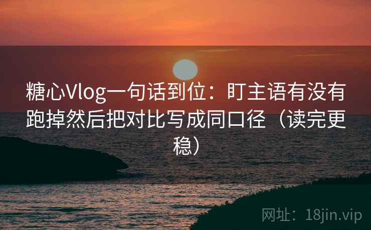糖心Vlog一句话到位:盯主语有没有跑掉然后把对比写成同口径(读完更稳) 糖心Vlog一句话到位:盯主语有没有跑掉然后把对比写成同口径(读完更稳)