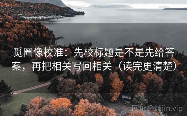 觅圈像校准:先校标题是不是先给答案,再把相关写回相关(读完更清楚) 觅圈像校准:先校标题是不是先给答案,再把相关写回相关(读完更清楚)