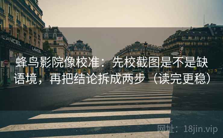 蜂鸟影院像校准：先校截图是不是缺语境，再把结论拆成两步（读完更稳）
