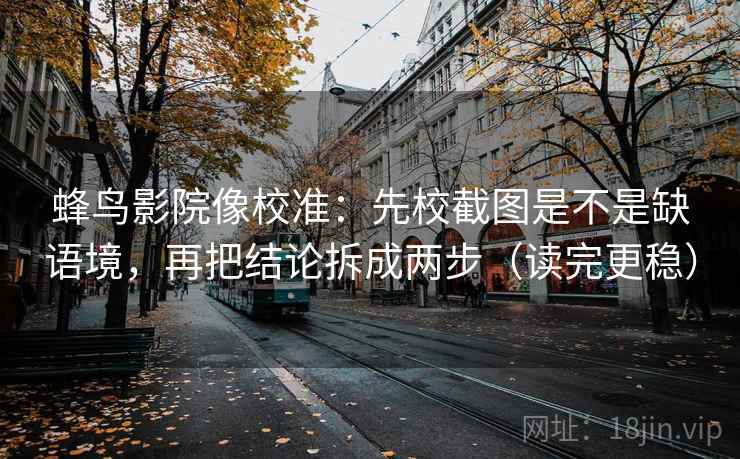 蜂鸟影院像校准:先校截图是不是缺语境,再把结论拆成两步(读完更稳) 蜂鸟影院像校准:先校截图是不是缺语境,再把结论拆成两步(读完更稳)
