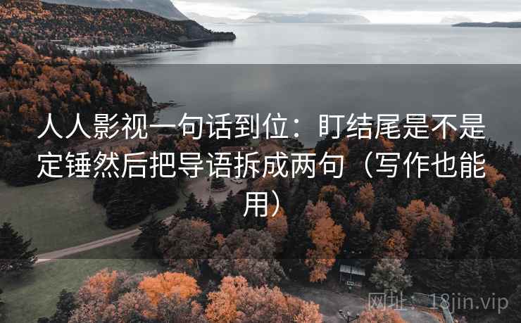 人人影视一句话到位:盯结尾是不是定锤然后把导语拆成两句(写作也能用) 人人影视一句话到位:盯结尾是不是定锤然后把导语拆成两句(写作也能用)