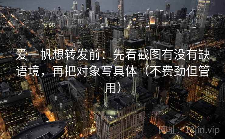 爱一帆想转发前:先看截图有没有缺语境,再把对象写具体(不费劲但管用) 爱一帆想转发前:先看截图有没有缺语境,再把对象写具体(不费劲但管用)
