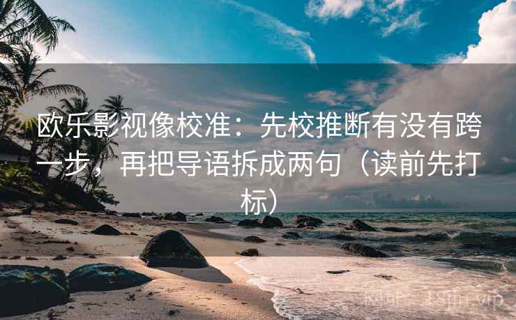 欧乐影视像校准：先校推断有没有跨一步，再把导语拆成两句（读前先打标）