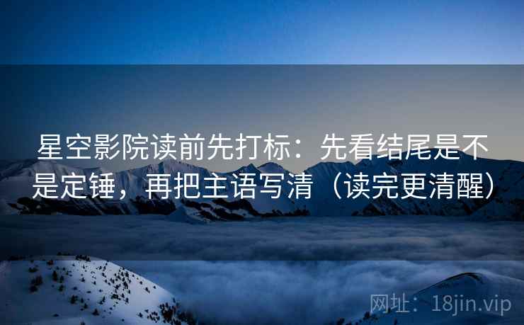 星空影院读前先打标:先看结尾是不是定锤,再把主语写清(读完更清醒) 星空影院读前先打标:先看结尾是不是定锤,再把主语写清(读完更清醒)