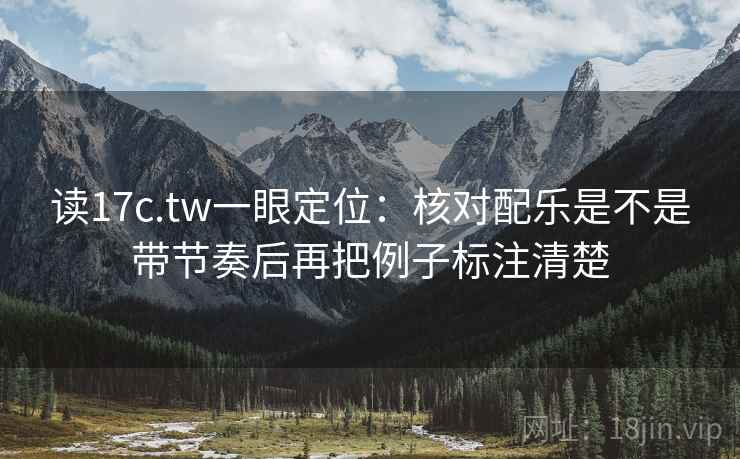 读17c.tw一眼定位：核对配乐是不是带节奏后再把例子标注清楚
