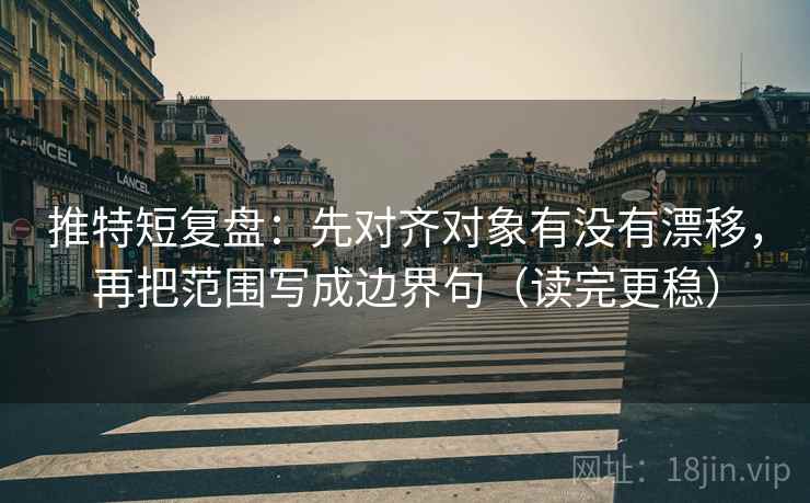 推特短复盘：先对齐对象有没有漂移，再把范围写成边界句（读完更稳）