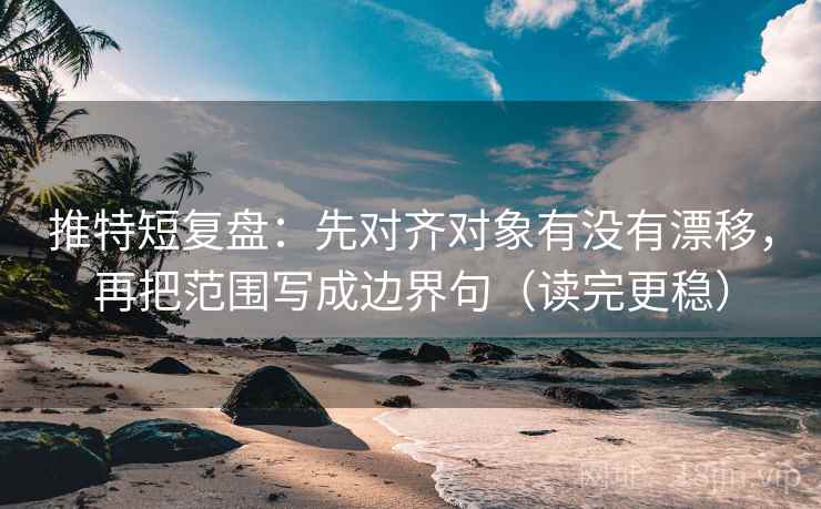推特短复盘:先对齐对象有没有漂移,再把范围写成边界句(读完更稳) 推特短复盘:先对齐对象有没有漂移,再把范围写成边界句(读完更稳)