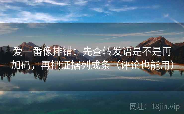 爱一番像排错:先查转发语是不是再加码,再把证据列成条(评论也能用) 爱一番像排错:先查转发语是不是再加码,再把证据列成条(评论也能用)