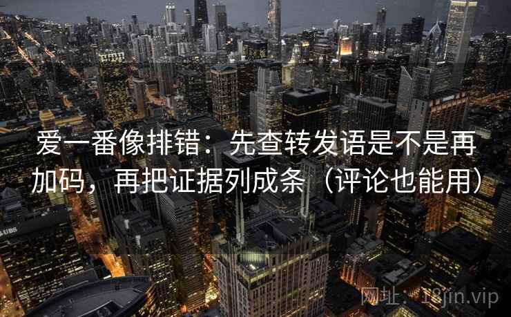 爱一番像排错：先查转发语是不是再加码，再把证据列成条（评论也能用）