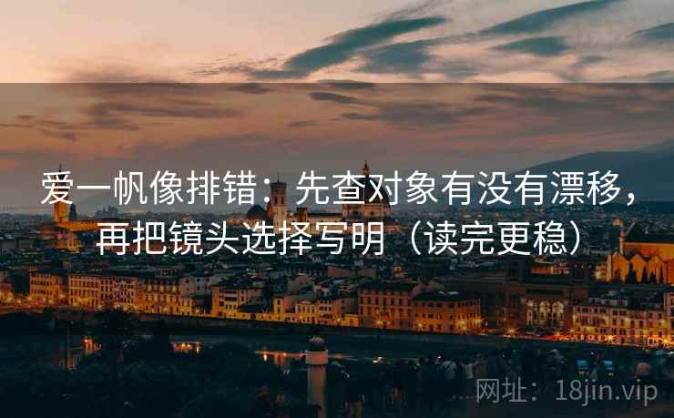 爱一帆像排错：先查对象有没有漂移，再把镜头选择写明（读完更稳）