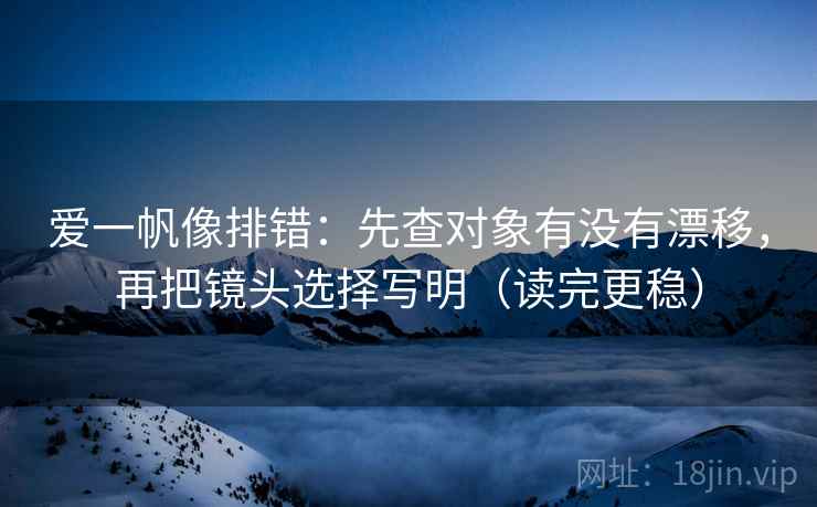 爱一帆像排错:先查对象有没有漂移,再把镜头选择写明(读完更稳) 爱一帆像排错:先查对象有没有漂移,再把镜头选择写明(读完更稳)