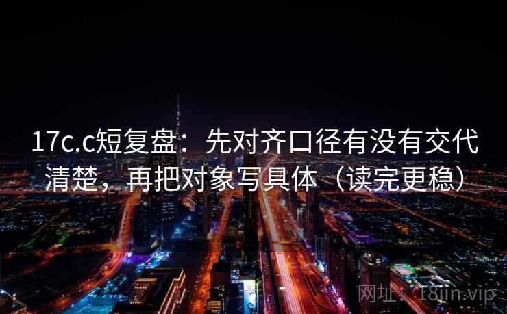 17c.c短复盘：先对齐口径有没有交代清楚，再把对象写具体（读完更稳）