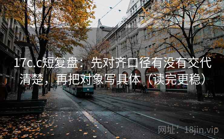 17c.c短复盘：先对齐口径有没有交代清楚，再把对象写具体（读完更稳）